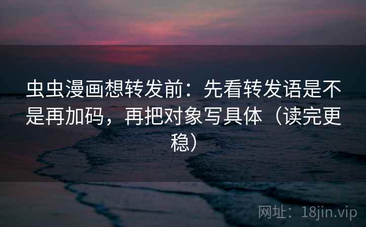 虫虫漫画想转发前:先看转发语是不是再加码,再把对象写具体(读完更稳) 虫虫漫画想转发前:先看转发语是不是再加码,再把对象写具体(读完更稳)