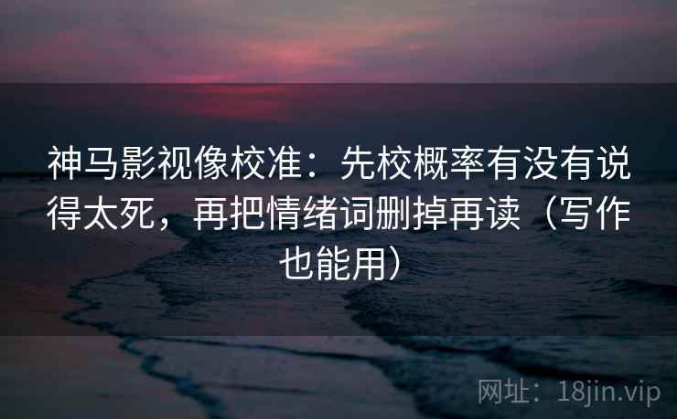 神马影视像校准：先校概率有没有说得太死，再把情绪词删掉再读（写作也能用）