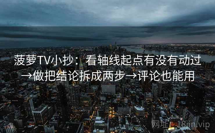 菠萝TV小抄:看轴线起点有没有动过→做把结论拆成两步→评论也能用 菠萝TV小抄:看轴线起点有没有动过→做把结论拆成两步→评论也能用