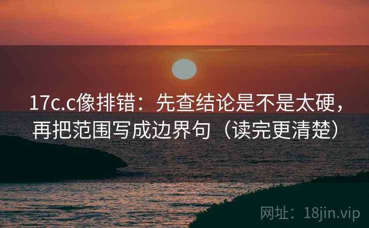 17c.c像排错：先查结论是不是太硬，再把范围写成边界句（读完更清楚）