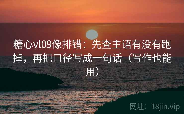 糖心vl09像排错:先查主语有没有跑掉,再把口径写成一句话(写作也能用) 糖心vl09像排错:先查主语有没有跑掉,再把口径写成一句话(写作也能用)