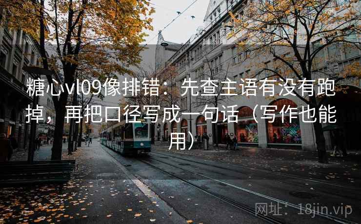 糖心vl09像排错：先查主语有没有跑掉，再把口径写成一句话（写作也能用）