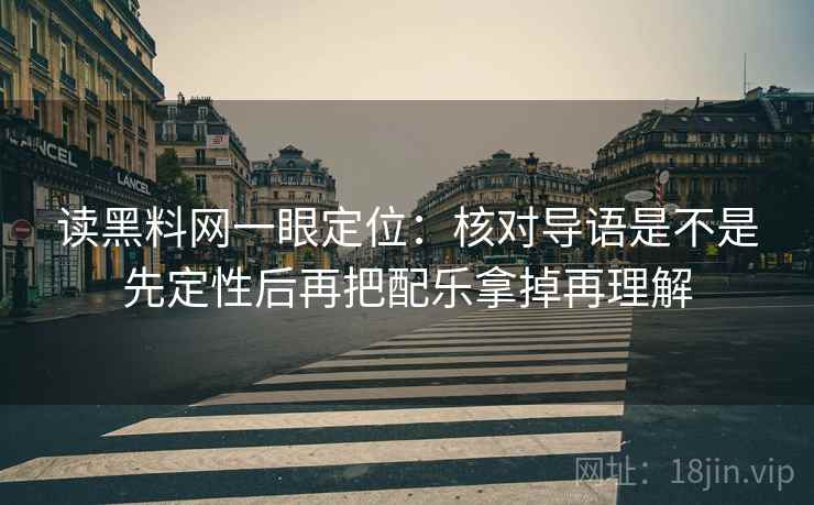 读黑料网一眼定位：核对导语是不是先定性后再把配乐拿掉再理解