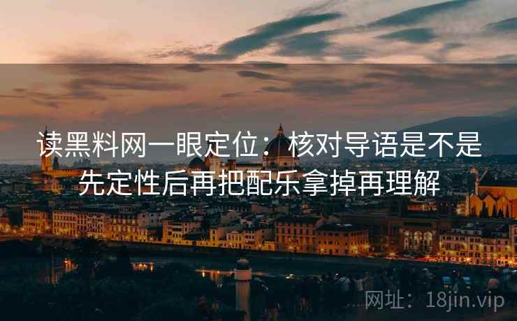 读黑料网一眼定位:核对导语是不是先定性后再把配乐拿掉再理解 读黑料网一眼定位:核对导语是不是先定性后再把配乐拿掉再理解