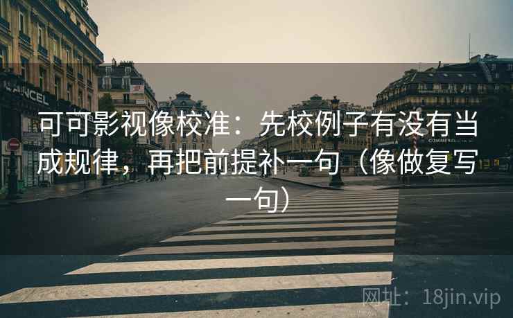 可可影视像校准:先校例子有没有当成规律,再把前提补一句(像做复写一句) 可可影视像校准:先校例子有没有当成规律,再把前提补一句(像做复写一句)