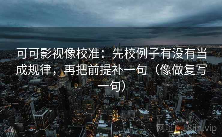 可可影视像校准：先校例子有没有当成规律，再把前提补一句（像做复写一句）