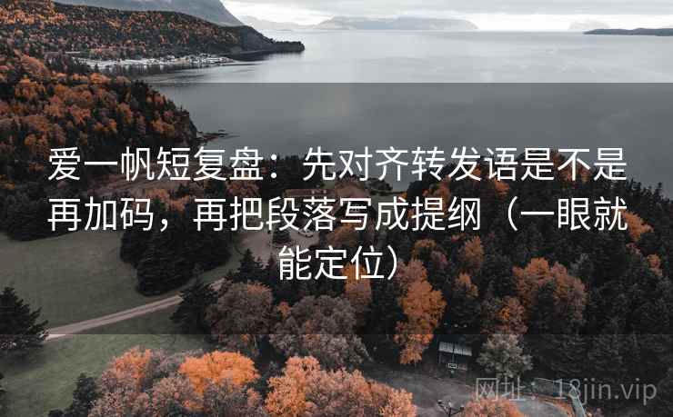 爱一帆短复盘：先对齐转发语是不是再加码，再把段落写成提纲（一眼就能定位）