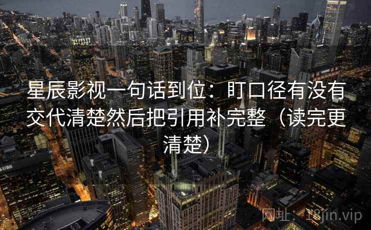星辰影视一句话到位:盯口径有没有交代清楚然后把引用补完整(读完更清楚) 星辰影视一句话到位:盯口径有没有交代清楚然后把引用补完整(读完更清楚)