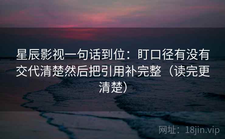 星辰影视一句话到位：盯口径有没有交代清楚然后把引用补完整（读完更清楚）