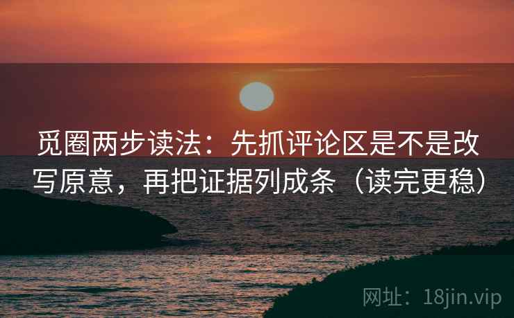 觅圈两步读法:先抓评论区是不是改写原意,再把证据列成条(读完更稳) 觅圈两步读法:先抓评论区是不是改写原意,再把证据列成条(读完更稳)