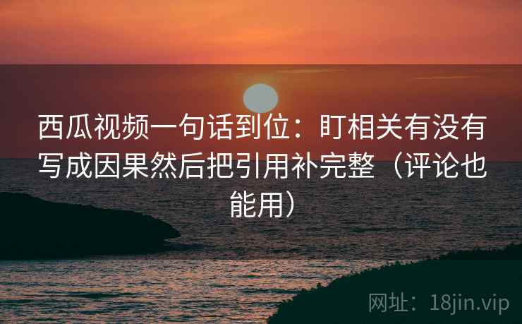 西瓜视频一句话到位:盯相关有没有写成因果然后把引用补完整(评论也能用) 西瓜视频一句话到位:盯相关有没有写成因果然后把引用补完整(评论也能用)