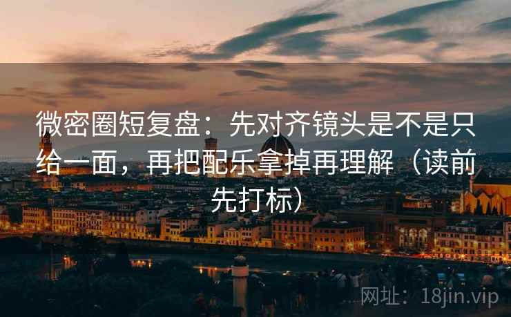 微密圈短复盘:先对齐镜头是不是只给一面,再把配乐拿掉再理解(读前先打标) 微密圈短复盘:先对齐镜头是不是只给一面,再把配乐拿掉再理解(读前先打标)