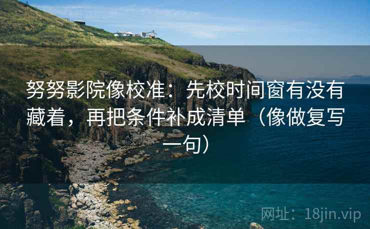 努努影院像校准：先校时间窗有没有藏着，再把条件补成清单（像做复写一句）