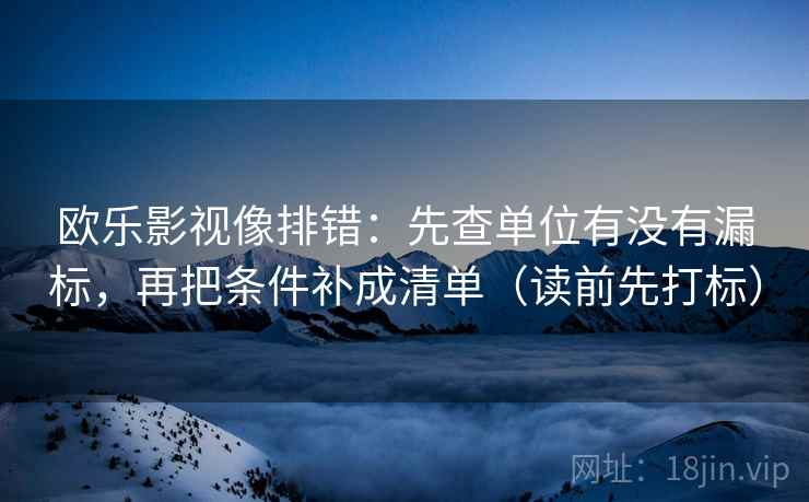 欧乐影视像排错:先查单位有没有漏标,再把条件补成清单(读前先打标) 欧乐影视像排错:先查单位有没有漏标,再把条件补成清单(读前先打标)