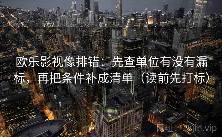 欧乐影视像排错:先查单位有没有漏标,再把条件补成清单(读前先打标) 欧乐影视像排错:先查单位有没有漏标,再把条件补成清单(读前先打标)