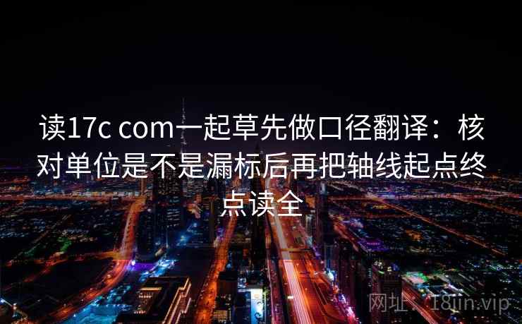 读17c com一起草先做口径翻译:核对单位是不是漏标后再把轴线起点终点读全 读17c com一起草先做口径翻译:核对单位是不是漏标后再把轴线起点终点读全