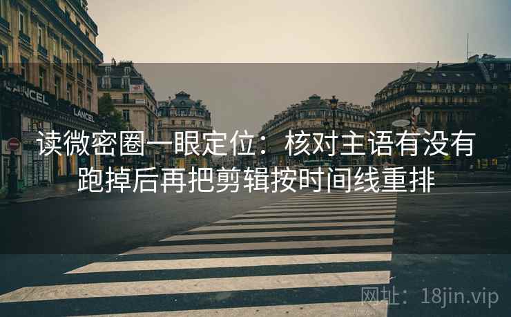 读微密圈一眼定位:核对主语有没有跑掉后再把剪辑按时间线重排 读微密圈一眼定位:核对主语有没有跑掉后再把剪辑按时间线重排