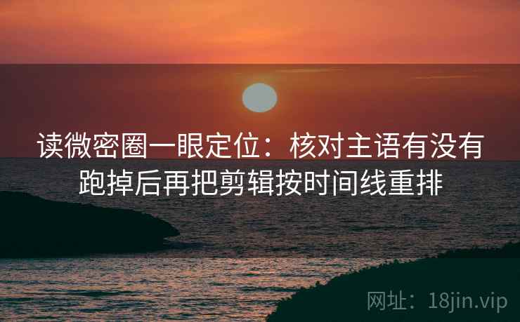 读微密圈一眼定位:核对主语有没有跑掉后再把剪辑按时间线重排 读微密圈一眼定位:核对主语有没有跑掉后再把剪辑按时间线重排