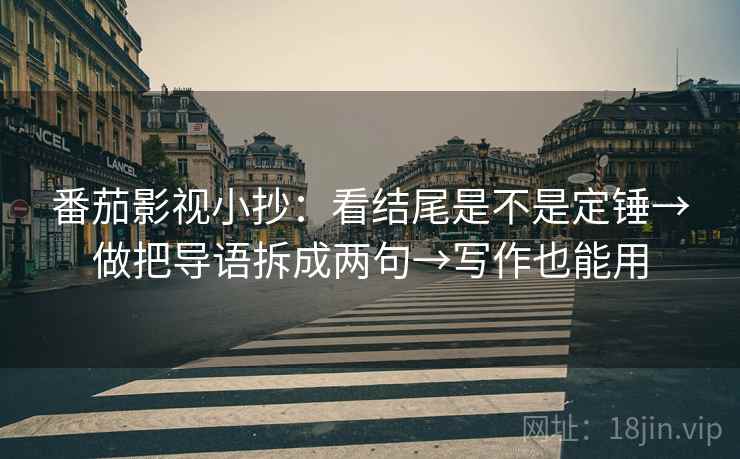 番茄影视小抄:看结尾是不是定锤→做把导语拆成两句→写作也能用 番茄影视小抄:看结尾是不是定锤→做把导语拆成两句→写作也能用