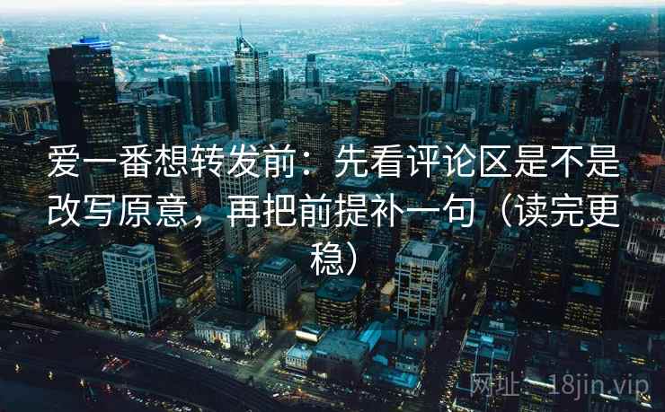 爱一番想转发前：先看评论区是不是改写原意，再把前提补一句（读完更稳）