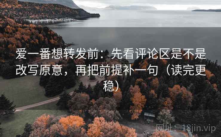 爱一番想转发前：先看评论区是不是改写原意，再把前提补一句（读完更稳）