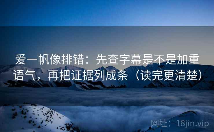 爱一帆像排错：先查字幕是不是加重语气，再把证据列成条（读完更清楚）