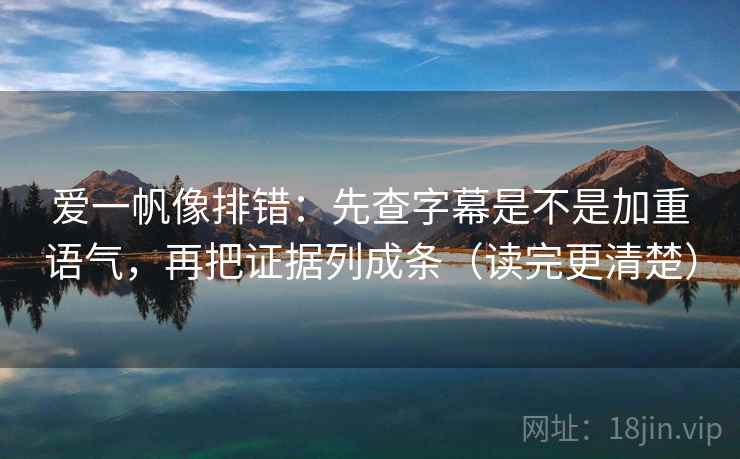爱一帆像排错:先查字幕是不是加重语气,再把证据列成条(读完更清楚) 爱一帆像排错:先查字幕是不是加重语气,再把证据列成条(读完更清楚)