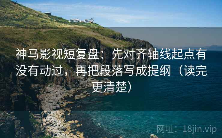 神马影视短复盘：先对齐轴线起点有没有动过，再把段落写成提纲（读完更清楚）