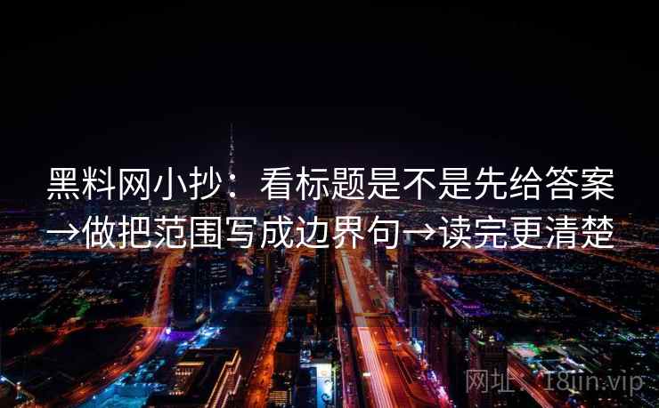 黑料网小抄:看标题是不是先给答案→做把范围写成边界句→读完更清楚 黑料网小抄:看标题是不是先给答案→做把范围写成边界句→读完更清楚