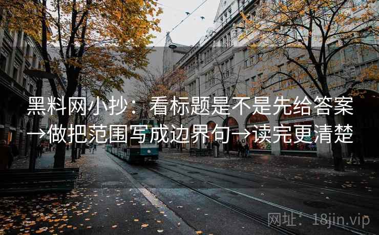 黑料网小抄：看标题是不是先给答案→做把范围写成边界句→读完更清楚